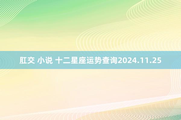 肛交 小说 十二星座运势查询2024.11.25