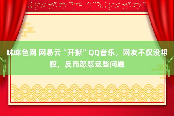 咪咪色网 网易云“开撕”QQ音乐，网友不仅没帮腔，反而怒怼这些问题