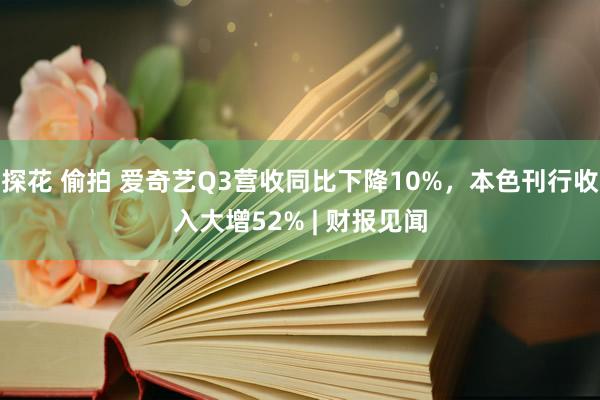 探花 偷拍 爱奇艺Q3营收同比下降10%，本色刊行收入大增52% | 财报见闻