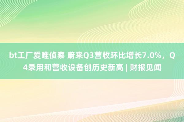 bt工厂爱唯侦察 蔚来Q3营收环比增长7.0%，Q4录用和营收设备创历史新高 | 财报见闻