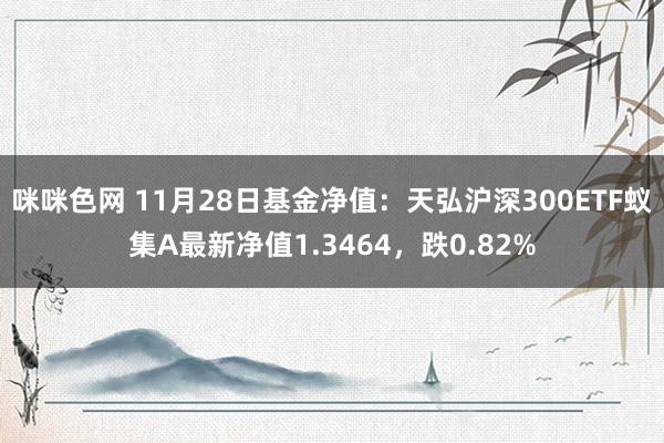 咪咪色网 11月28日基金净值：天弘沪深300ETF蚁集A最新净值1.3464，跌0.82%