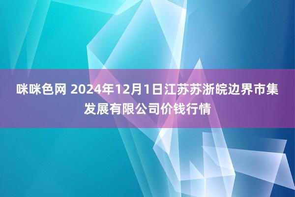 咪咪色网 2024年12月1日江苏苏浙皖边界市集发展有限公司价钱行情