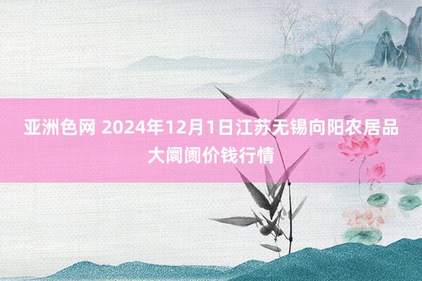 亚洲色网 2024年12月1日江苏无锡向阳农居品大阛阓价钱行情