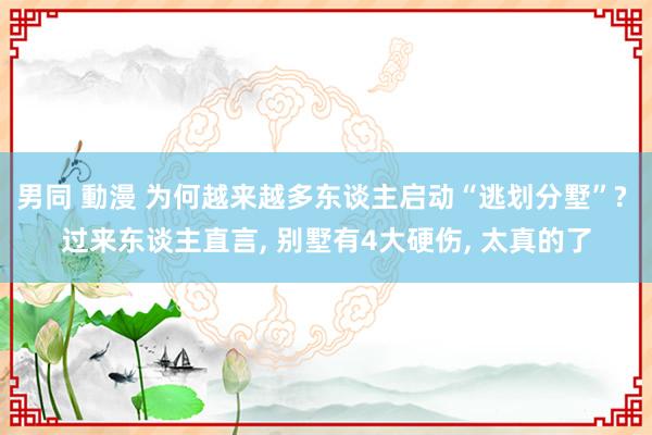 男同 動漫 为何越来越多东谈主启动“逃划分墅”? 过来东谈主直言， 别墅有4大硬伤， 太真的了