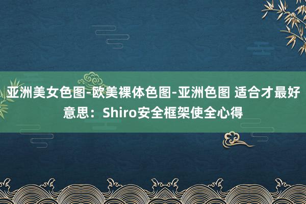 亚洲美女色图-欧美裸体色图-亚洲色图 适合才最好意思：Shiro安全框架使全心得