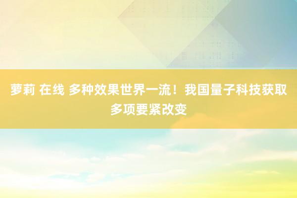 萝莉 在线 多种效果世界一流！我国量子科技获取多项要紧改变