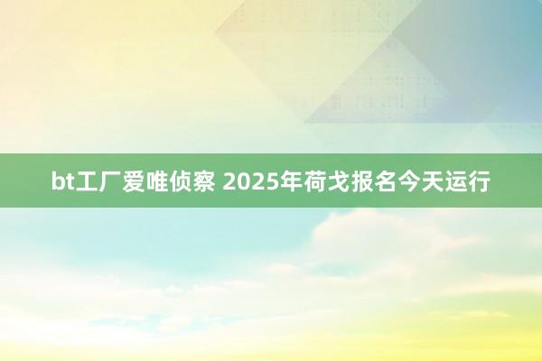 bt工厂爱唯侦察 2025年荷戈报名今天运行