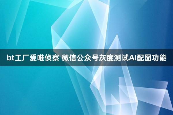 bt工厂爱唯侦察 微信公众号灰度测试AI配图功能