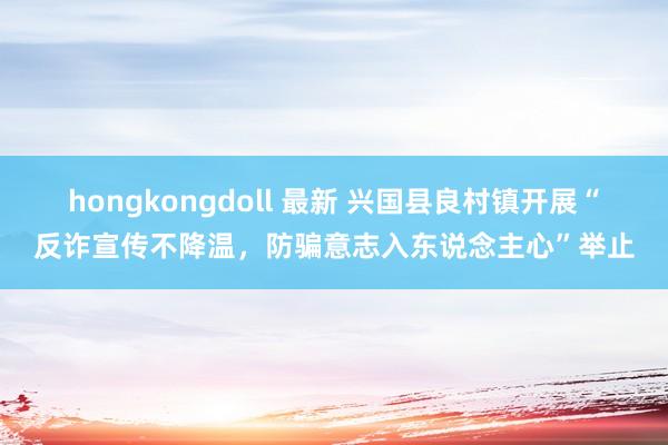 hongkongdoll 最新 兴国县良村镇开展“反诈宣传不降温，防骗意志入东说念主心”举止