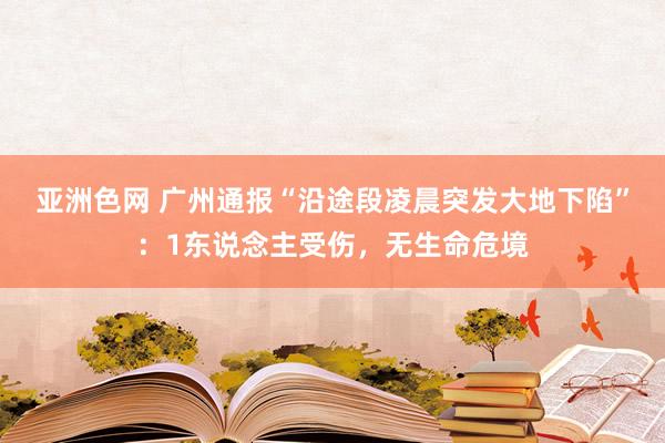 亚洲色网 广州通报“沿途段凌晨突发大地下陷”：1东说念主受伤，无生命危境