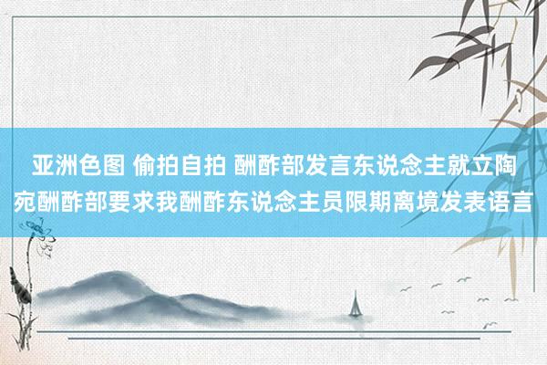 亚洲色图 偷拍自拍 酬酢部发言东说念主就立陶宛酬酢部要求我酬酢东说念主员限期离境发表语言