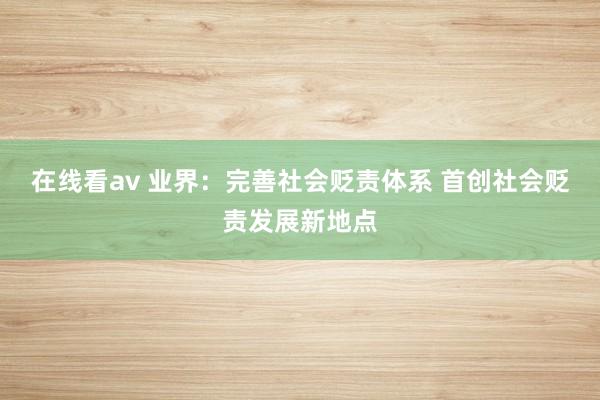 在线看av 业界：完善社会贬责体系 首创社会贬责发展新地点