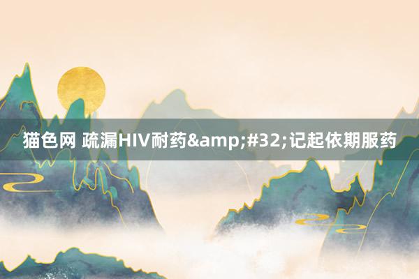 猫色网 疏漏HIV耐药&#32;记起依期服药