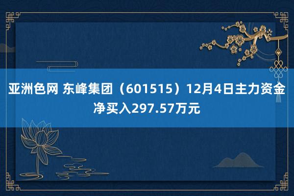 亚洲色网 东峰集团（601515）12月4日主力资金净买入297.57万元