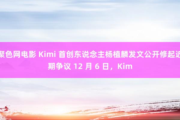 聚色网电影 Kimi 首创东说念主杨植麟发文公开修起近期争议 12 月 6 日，Kim