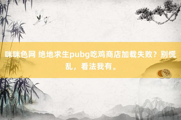 咪咪色网 绝地求生pubg吃鸡商店加载失败？别慌乱，看法我有。