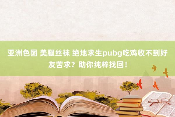 亚洲色图 美腿丝袜 绝地求生pubg吃鸡收不到好友苦求？助你纯粹找回！