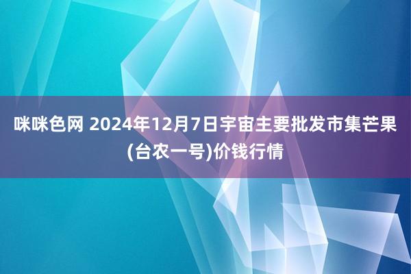 咪咪色网 2024年12月7日宇宙主要批发市集芒果(台农一号)价钱行情