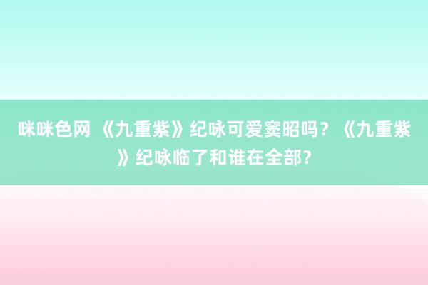 咪咪色网 《九重紫》纪咏可爱窦昭吗？《九重紫》纪咏临了和谁在全部？