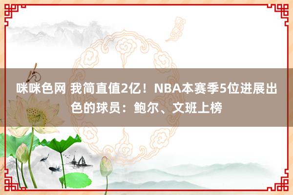 咪咪色网 我简直值2亿！NBA本赛季5位进展出色的球员：鲍尔、文班上榜