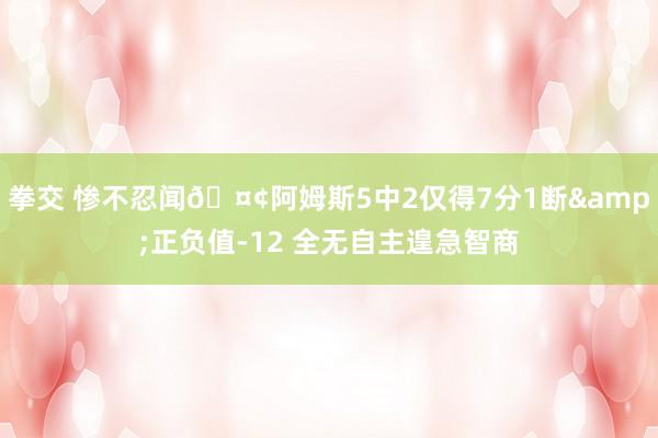 拳交 惨不忍闻🤢阿姆斯5中2仅得7分1断&正负值-12 全无自主遑急智商