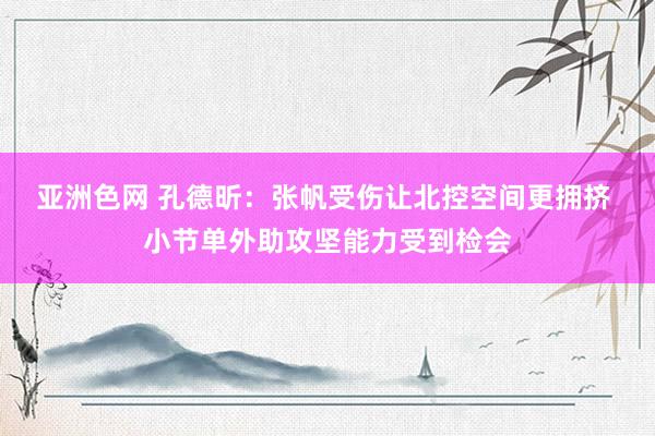 亚洲色网 孔德昕：张帆受伤让北控空间更拥挤 小节单外助攻坚能力受到检会