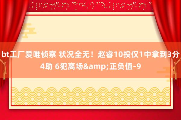 bt工厂爱唯侦察 状况全无！赵睿10投仅1中拿到3分4助 6犯离场&正负值-9