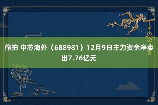 偷拍 中芯海外（688981）12月9日主力资金净卖出7.76亿元