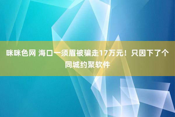 咪咪色网 海口一须眉被骗走17万元！只因下了个同城约聚软件