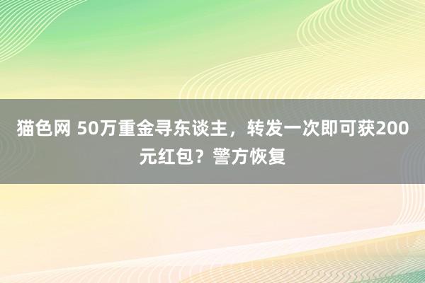 猫色网 50万重金寻东谈主，转发一次即可获200元红包？警方恢复