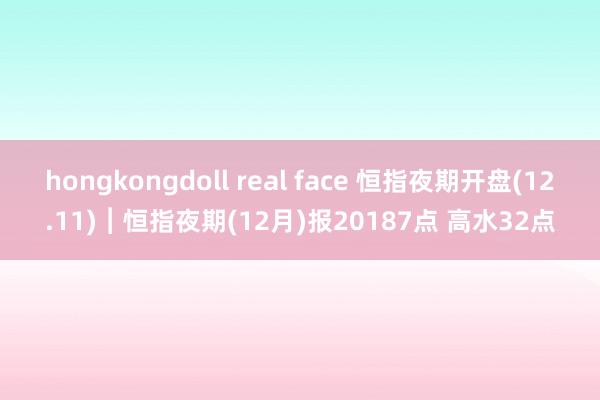 hongkongdoll real face 恒指夜期开盘(12.11)︱恒指夜期(12月)报20187点 高水32点