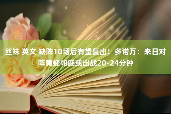 丝袜 英文 缺阵10场后有望复出！多诺万：来日对阵黄蜂帕威或出战20-24分钟