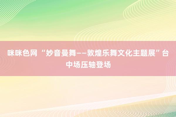 咪咪色网 “妙音曼舞——敦煌乐舞文化主题展”台中场压轴登场