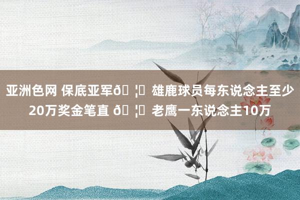 亚洲色网 保底亚军🦒雄鹿球员每东说念主至少20万奖金笔直 🦅老鹰一东说念主10万