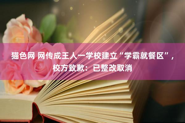 猫色网 网传成王人一学校建立“学霸就餐区”，校方致歉：已整改取消