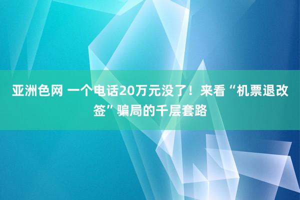 亚洲色网 一个电话20万元没了！来看“机票退改签”骗局的千层套路