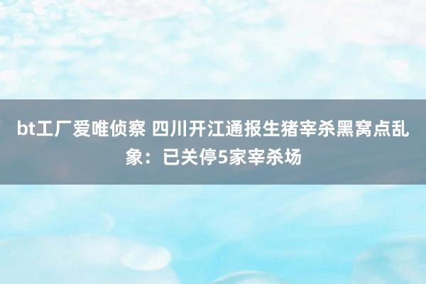 bt工厂爱唯侦察 四川开江通报生猪宰杀黑窝点乱象：已关停5家宰杀场