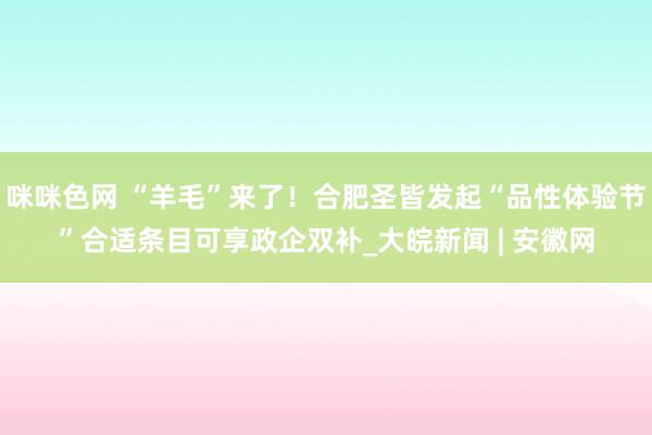 咪咪色网 “羊毛”来了！合肥圣皆发起“品性体验节”合适条目可享政企双补_大皖新闻 | 安徽网