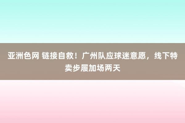 亚洲色网 链接自救！广州队应球迷意愿，线下特卖步履加场两天