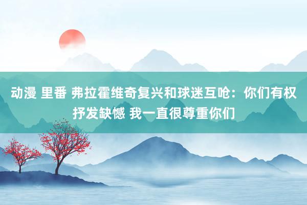 动漫 里番 弗拉霍维奇复兴和球迷互呛：你们有权抒发缺憾 我一直很尊重你们