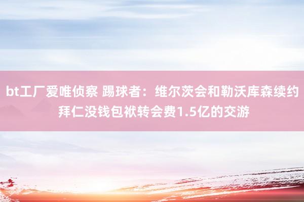 bt工厂爱唯侦察 踢球者：维尔茨会和勒沃库森续约 拜仁没钱包袱转会费1.5亿的交游