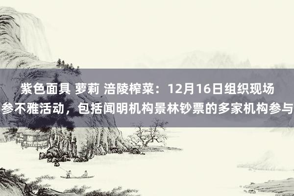 紫色面具 萝莉 涪陵榨菜：12月16日组织现场参不雅活动，包括闻明机构景林钞票的多家机构参与