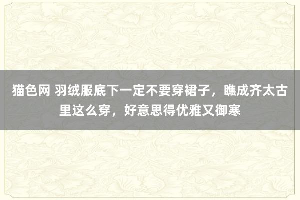 猫色网 羽绒服底下一定不要穿裙子，瞧成齐太古里这么穿，好意思得优雅又御寒