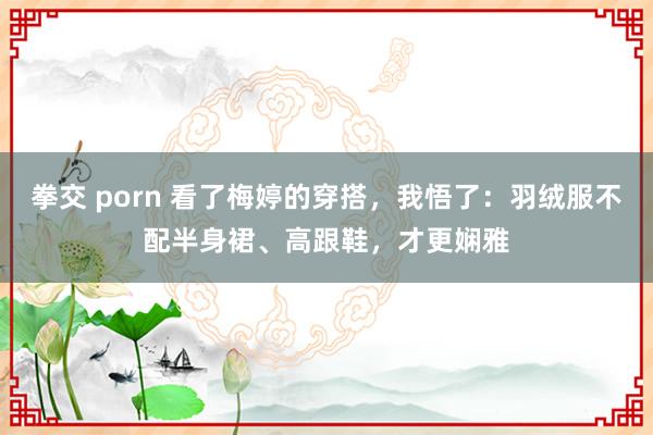 拳交 porn 看了梅婷的穿搭，我悟了：羽绒服不配半身裙、高跟鞋，才更娴雅