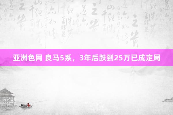 亚洲色网 良马5系，3年后跌到25万已成定局