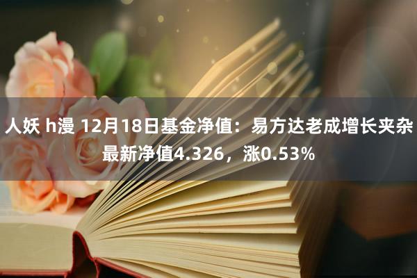 人妖 h漫 12月18日基金净值：易方达老成增长夹杂最新净值4.326，涨0.53%