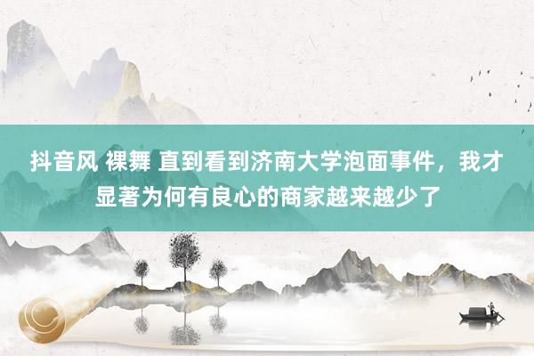 抖音风 裸舞 直到看到济南大学泡面事件，我才显著为何有良心的商家越来越少了