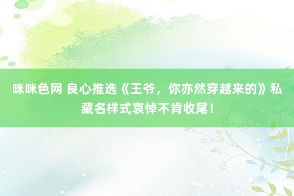 咪咪色网 良心推选《王爷，你亦然穿越来的》私藏名样式哀悼不肯收尾！