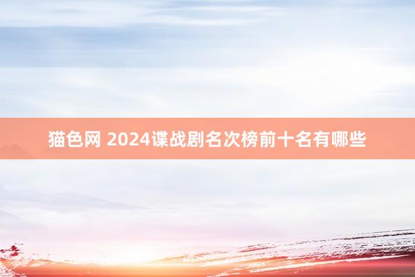 猫色网 2024谍战剧名次榜前十名有哪些