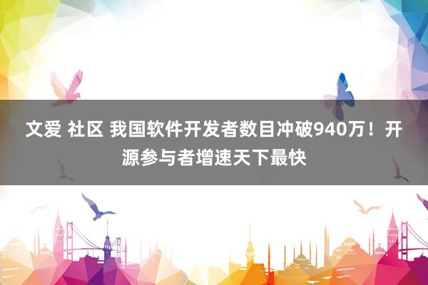 文爱 社区 我国软件开发者数目冲破940万！开源参与者增速天下最快